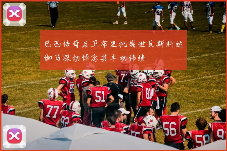 巴西传奇后卫布里托离世瓦斯科达伽马深切悼念其丰功伟绩