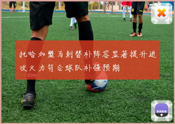 托哈加盟马刺替补阵容显著提升进攻火力符合球队补强预期