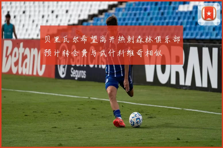 贝里瓦尔希望离开热刺森林俱乐部预计转会费与武什科维奇相似